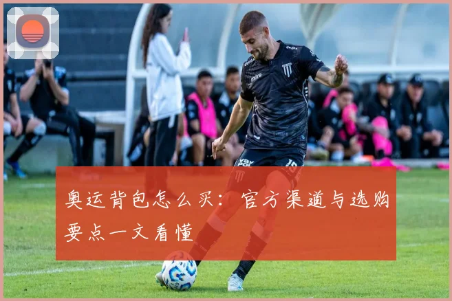 奥运背包怎么买：官方渠道与选购要点一文看懂
