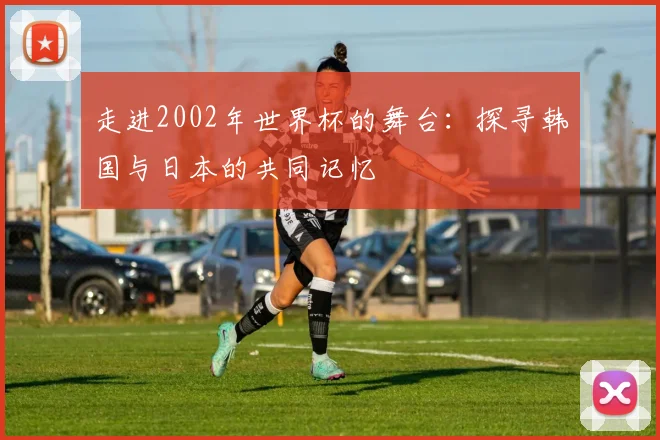 走进2002年世界杯的舞台：探寻韩国与日本的共同记忆
