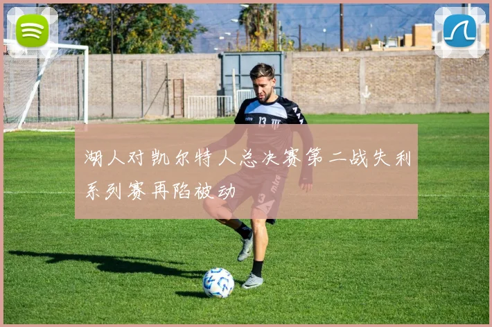 湖人对凯尔特人总决赛第二战失利系列赛再陷被动
