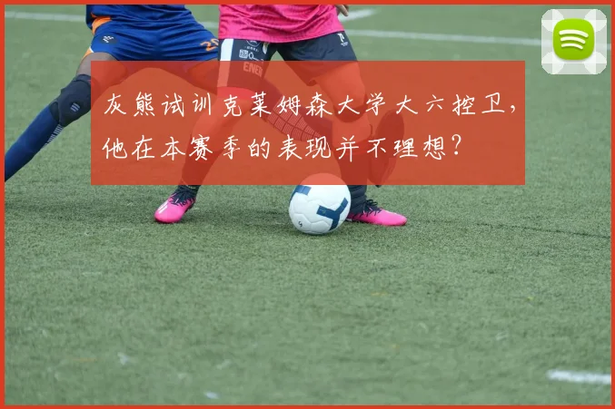 灰熊试训克莱姆森大学大六控卫，他在本赛季的表现并不理想？