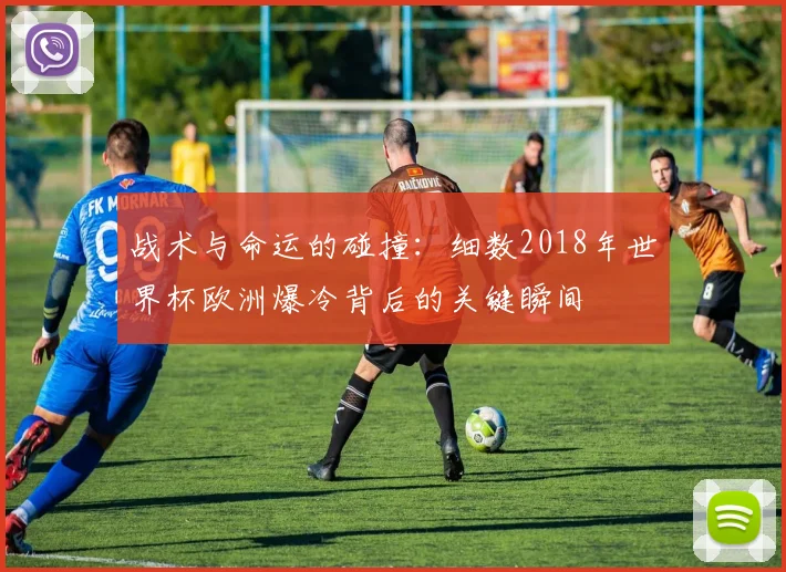 战术与命运的碰撞：细数2018年世界杯欧洲爆冷背后的关键瞬间